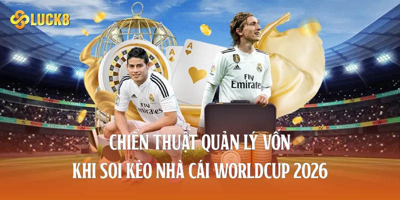 Chiến thuật quản lý vốn khi soi kèo nhà cái worldcup 2026